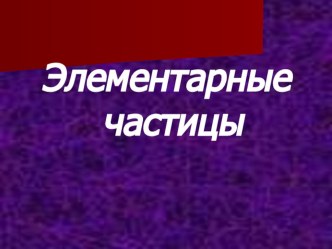 Презентация к уроку Элементарные частицы, 11 класс