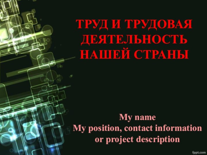 ТРУД И ТРУДОВАЯ ДЕЯТЕЛЬНОСТЬ НАШЕЙ СТРАНЫMy name My position, contact information or project description