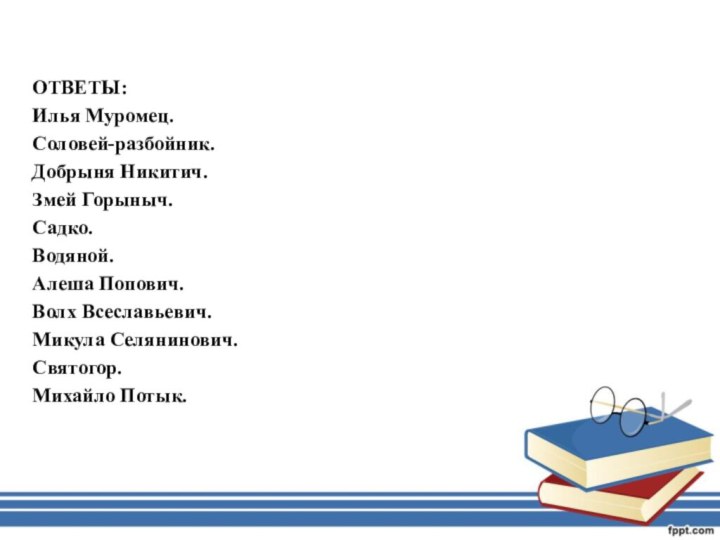 ОТВЕТЫ:Илья Муромец.Соловей-разбойник.Добрыня Никитич.Змей Горыныч.Садко.Водяной.Алеша Попович.Волх Всеславьевич.Микула Селянинович.Святогор.Михайло Потык.