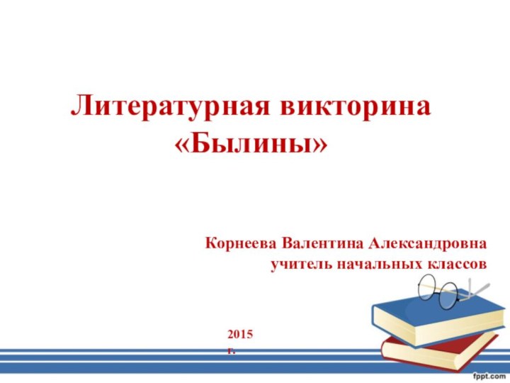 Литературная викторина «Былины» Корнеева Валентина Александровна учитель начальных классов2015 г.