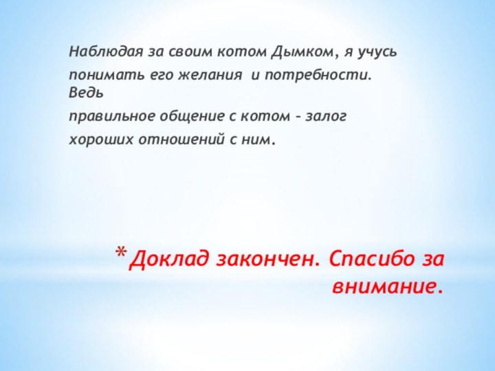 Доклад закончен. Спасибо за внимание.Наблюдая за своим котом Дымком, я учусь понимать