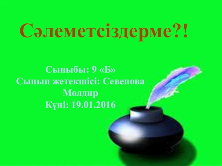 Сәлеметсіздерме?!Сыныбы: 9 «Б» Сынып жетекшісі: Севепова МолдирКүні: 19.01.2016