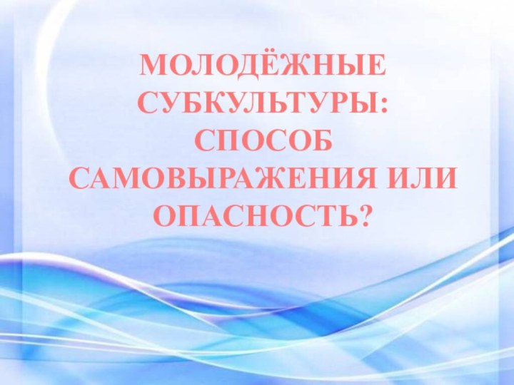 МОЛОДЁЖНЫЕ СУБКУЛЬТУРЫ: СПОСОБ САМОВЫРАЖЕНИЯ ИЛИ ОПАСНОСТЬ?