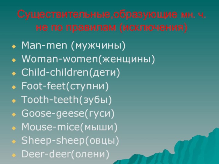 Cуществительные,образующие мн. ч. не по правилам (исключения)Man-men (мужчины)Woman-women(женщины)Child-children(дети)Foot-feet(ступни)Tooth-teeth(зубы)Goose-geese(гуси)Mouse-mice(мыши)Sheep-sheep(овцы)Deer-deer(олени)