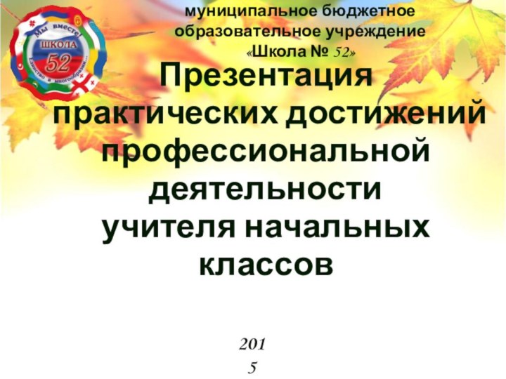 Презентация  практических достижений профессиональной деятельности  учителя начальных классов муниципальное бюджетное образовательное учреждение«Школа № 52»2015