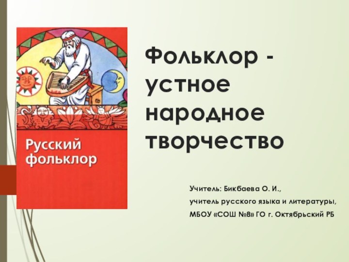 Фольклор - устное народное творчествоУчитель: Бикбаева О. И.,учитель русского языка и литературы,