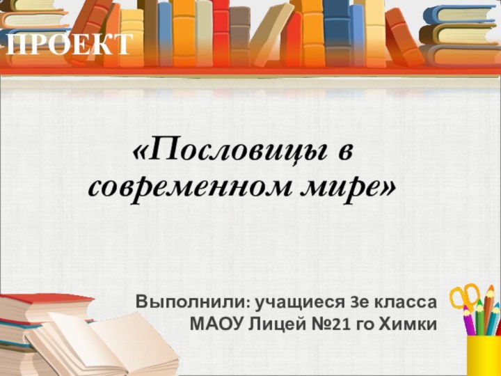 ПРОЕКТ«Пословицы в современном мире»Выполнили: учащиеся 3е классаМАОУ Лицей №21 го Химки