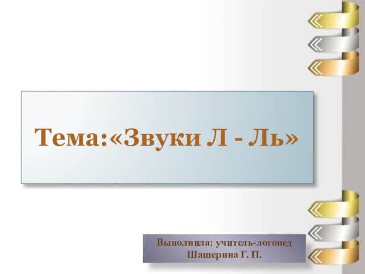 Тема:«Звуки Л - Ль»Выполнила: учитель-логопед Шашерина Г. П.