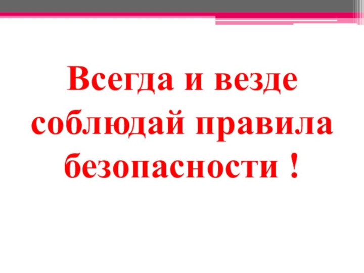 Всегда и везде соблюдай правила безопасности !