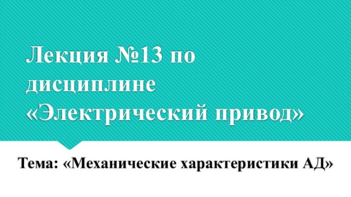 Лекция №13 по дисциплине «Электрический привод»Тема: «Механические характеристики АД»