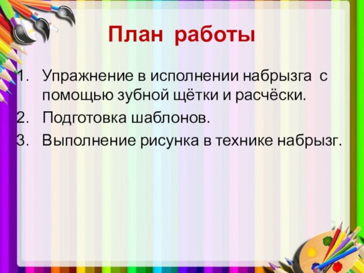 План работыУпражнение в исполнении набрызга с помощью зубной щётки и расчёски.Подготовка шаблонов.Выполнение рисунка в технике набрызг.