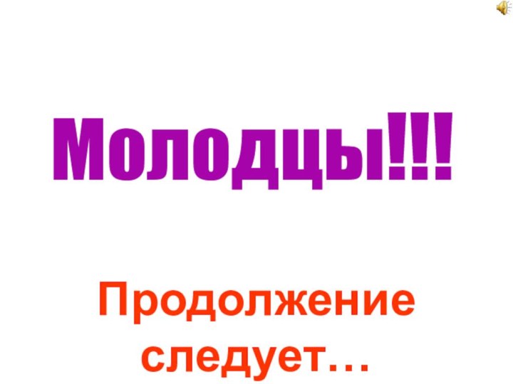 Молодцы!!!Продолжение следует…