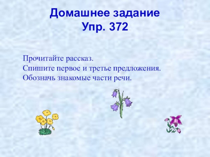 Домашнее задание Упр. 372Прочитайте рассказ. Спишите первое и третье предложения. Обозначь знакомые части речи.