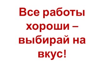 Презентация по воспитательной работе  Все работы хороши,- выбирай на вкус! 5 класс