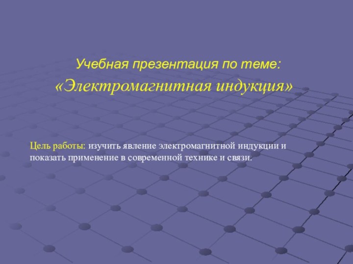 Учебная презентация по теме: «Электромагнитная индукция» Цель работы: изучить явление электромагнитной