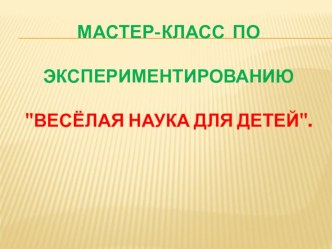 Презентация Мастер-класс по экспериментированию Весёлая наука для детей.