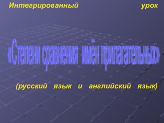 Презентация к открытому интегрированному уроку (анг. и русс. языки)Степени сравнения прилагательных