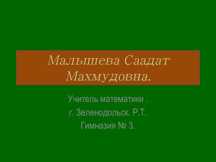 Малышева Саадат Махмудовна.Учитель математики .г. Зеленодольск. Р.Т.Гимназия № 3.