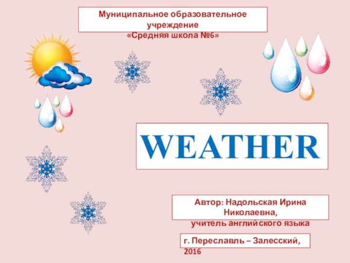 WEATHERМуниципальное образовательное учреждение«Средняя школа №6» г. Переславль – Залесский, 2016Автор: Надольская Ирина Николаевна,учитель английского языка