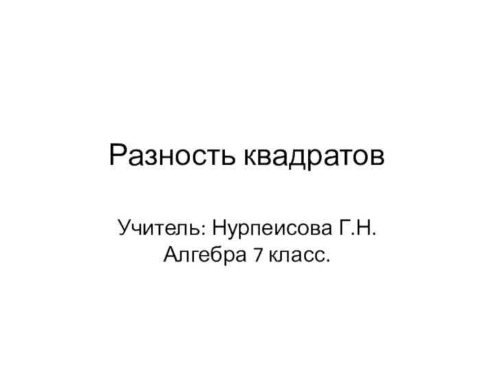 Разность квадратовУчитель: Нурпеисова Г.Н.Алгебра 7 класс.