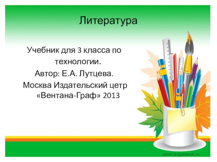 ЛитератураУчебник для 3 класса по технологии.Автор: Е.А. Лутцева. Москва Издательский цетр «Вентана-Граф» 2013