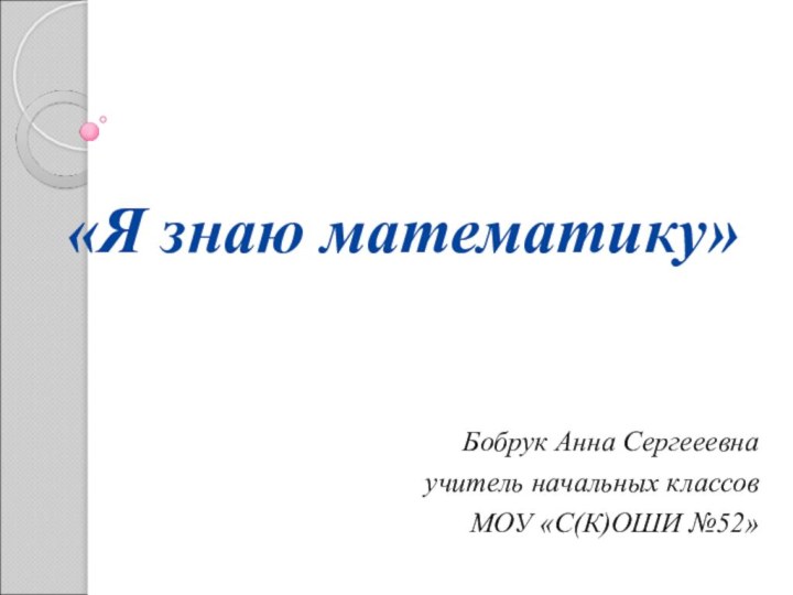 «Я знаю математику»Бобрук Анна Сергееевнаучитель начальных классов МОУ «С(К)ОШИ №52»