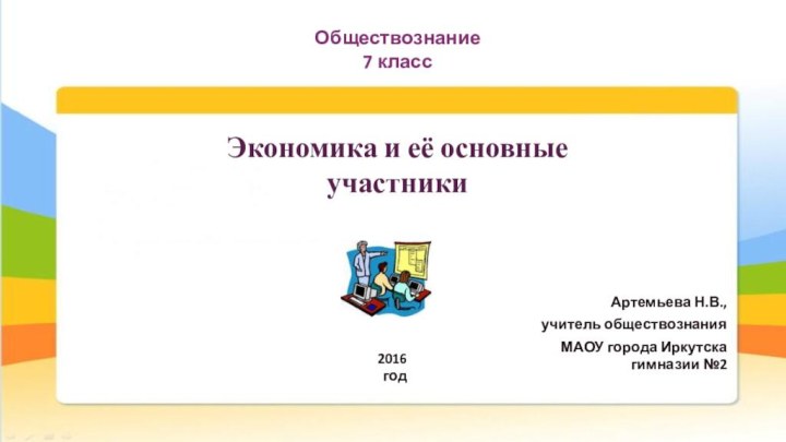 Экономика и её основные участникиАртемьева Н.В., учитель обществознания МАОУ города Иркутска гимназии