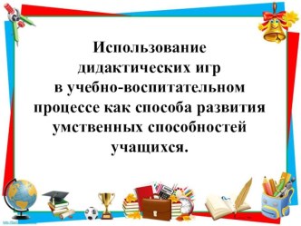 Презентация Использование дидактических игр в учебно-воспитательном процессе как способа развития умственных способностей учащихся.