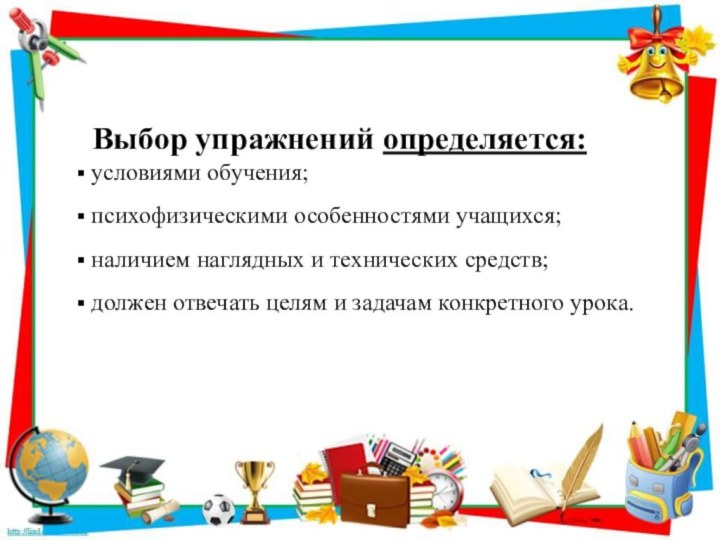   Выбор упражнений определяется: условиями обучения; психофизическими особенностями учащихся; наличием наглядных и