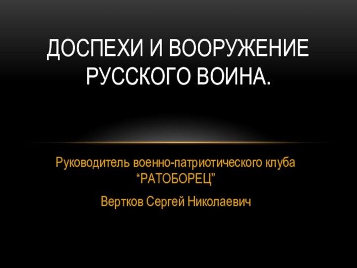 Руководитель военно-патриотического клуба “РАТОБОРЕЦ” Вертков Сергей НиколаевичДОСПЕХИ И ВООРУЖЕНИЕ РУССКОГО ВОИНА.