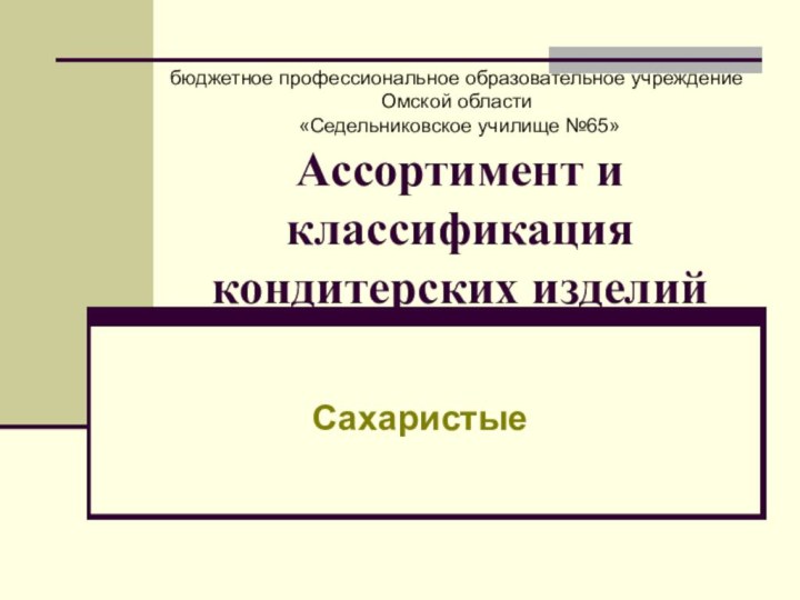 Ассортимент и классификация кондитерских изделий Сахаристыебюджетное профессиональное образовательное учреждение Омской области «Седельниковское училище №65»