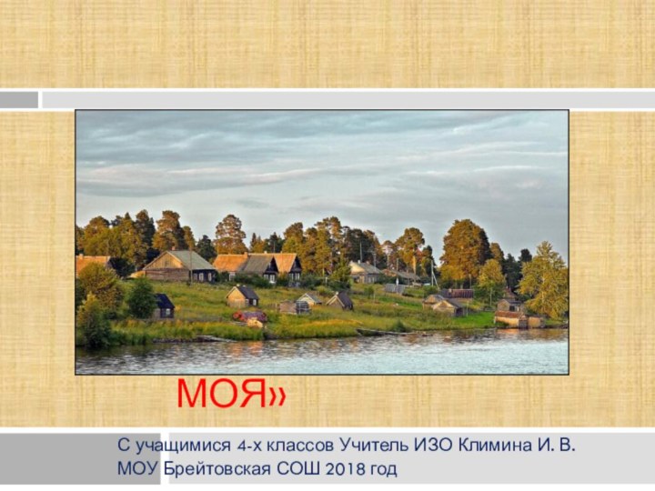 проект: «Деревня моя»С учащимися 4-х классов Учитель ИЗО Климина И. В.МОУ Брейтовская СОШ 2018 год