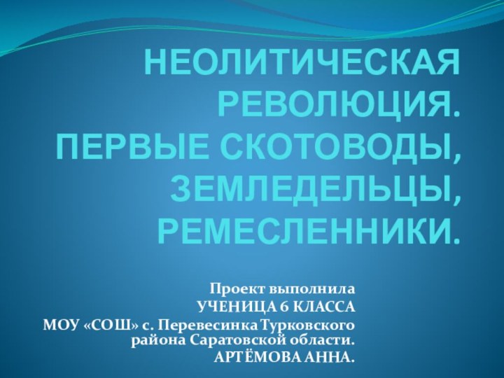 НЕОЛИТИЧЕСКАЯ РЕВОЛЮЦИЯ. ПЕРВЫЕ СКОТОВОДЫ,    ЗЕМЛЕДЕЛЬЦЫ,  РЕМЕСЛЕННИКИ.Проект выполнила УЧЕНИЦА