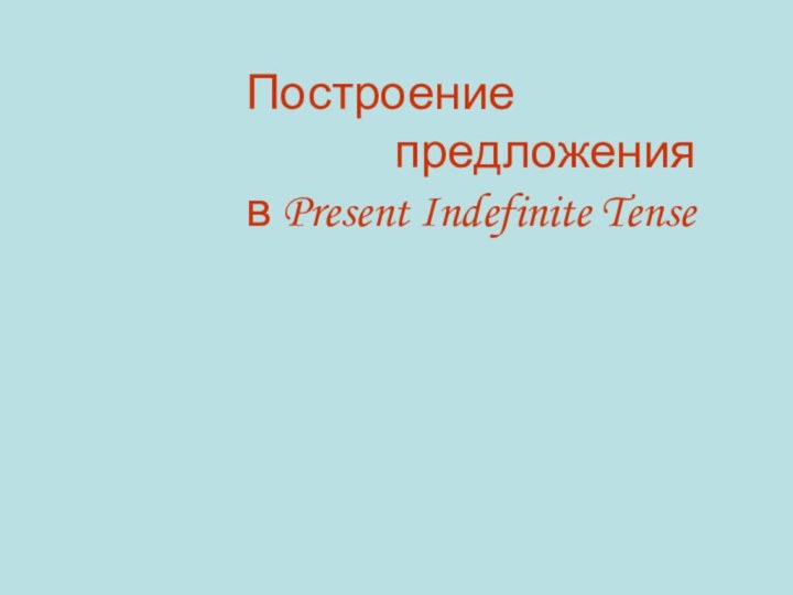 Построение        предложенияв Present Indefinite Tense