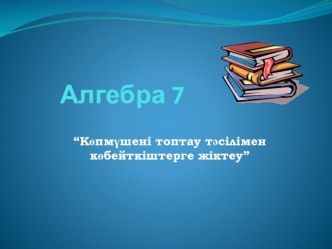 Көпмүшені топтау тәсілімен көбейткіштерге жіктеу тақырыбына презентация (алгебра 7 сынып)