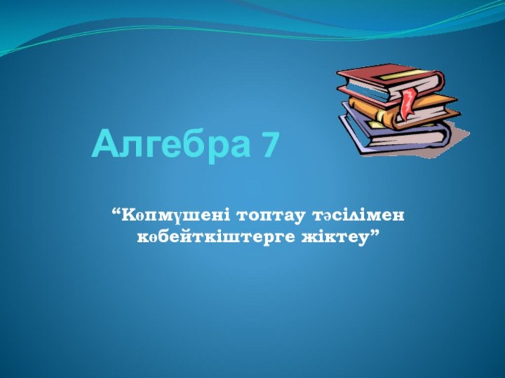 Алгебра 7 “Көпмүшені топтау тәсілімен көбейткіштерге жіктеу”