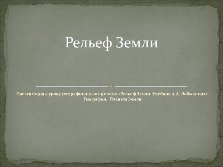 Презентация к уроку географии 5 класс по теме «Рельеф Земли. Учебник А.А.