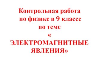 Презентация по физике Контрольная работа по теме Электромагнитные явления(9 класс)