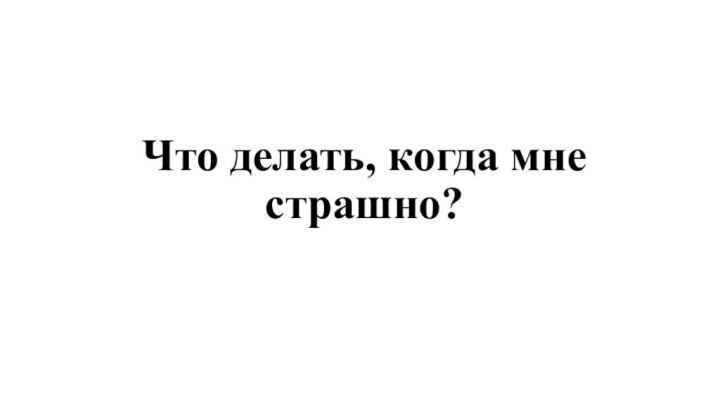 Что делать, когда мне страшно?