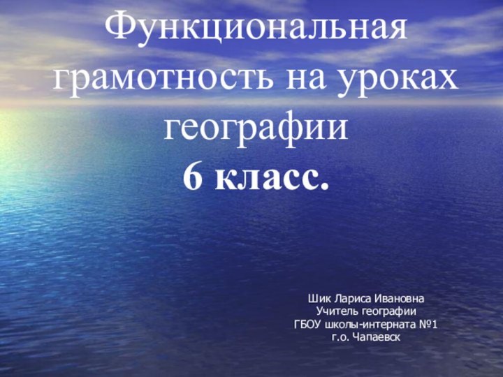 Функциональная грамотность на уроках географии  6 класс.Шик Лариса ИвановнаУчитель географииГБОУ школы-интерната №1г.о. Чапаевск