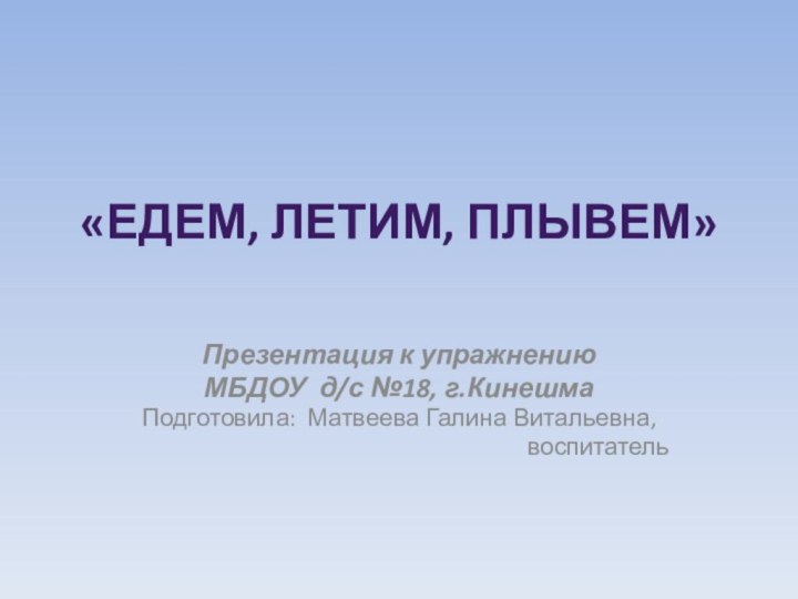 «Едем, летим, плывем» Презентация к упражнению МБДОУ д/с №18, г.КинешмаПодготовила: Матвеева Галина