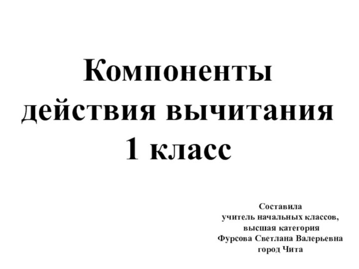 Компоненты действия вычитания1 классСоставила учитель начальных классов, высшая категорияФурсова Светлана Валерьевнагород Чита