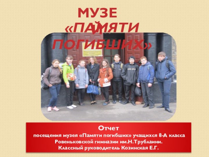 МУЗЕЙ«ПАМЯТИ ПОГИБШИХ»Отчет посещения музея «Памяти погибших» учащихся 8-А класса Ровеньковской гимназии им.Н.Трублаини.Классный руководитель Козинская Е.Г.