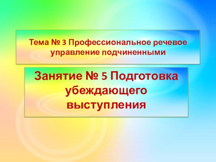 Тема № 3 Профессиональное речевое управление подчиненнымиЗанятие № 5 Подготовка убеждающего выступления