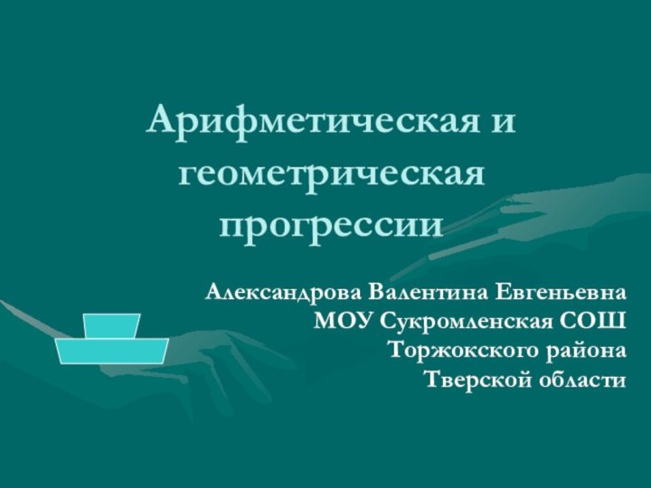 Арифметическая и геометрическая прогрессииАлександрова Валентина ЕвгеньевнаМОУ Сукромленская СОШТоржокского района Тверской области