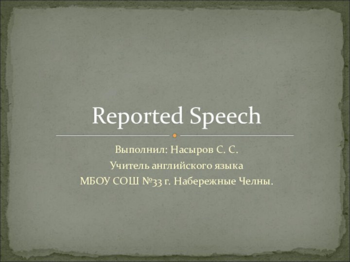 Выполнил: Насыров С. С.Учитель английского языкаМБОУ СОШ №33 г. Набережные Челны.Reported Speech