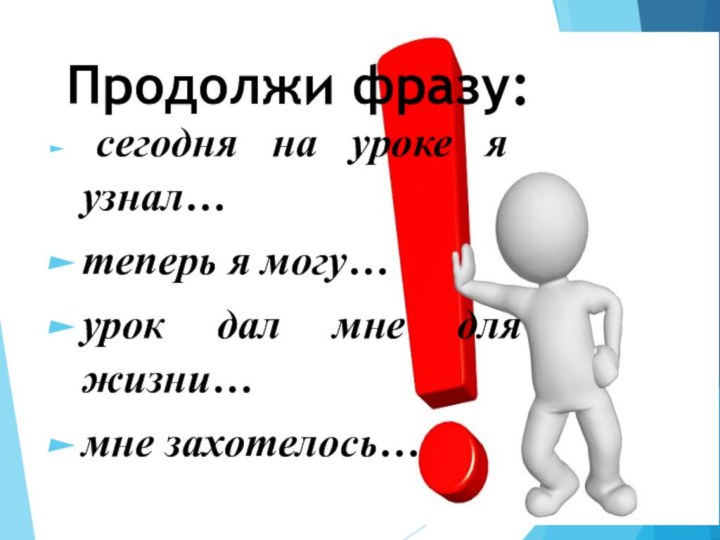 Продолжи фразу: сегодня на уроке я узнал…теперь я могу…урок дал мне для жизни…мне захотелось…