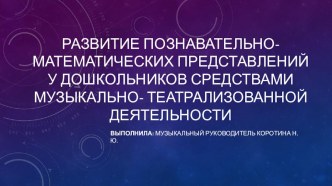 Развитие познавательно- математических представлений у дошкольников средствами музыкально- театрализованной деятельности.