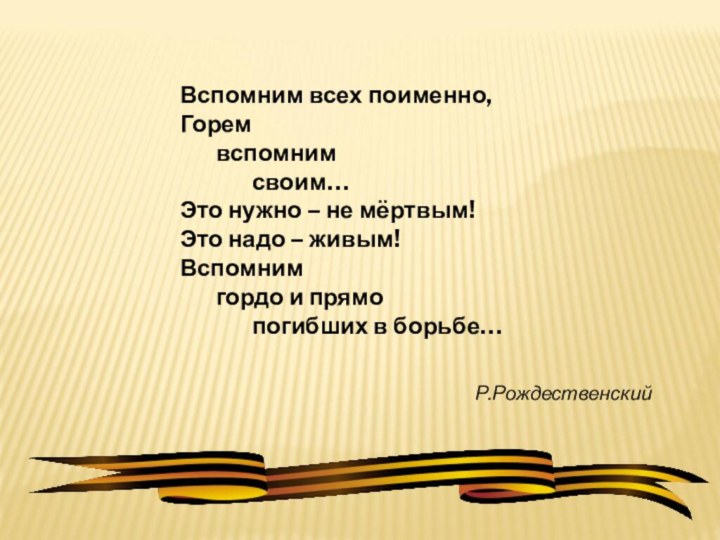 Вспомним всех поименно,Горем	вспомним		своим…Это нужно – не мёртвым!Это надо – живым!Вспомним	гордо и прямо		погибших в борьбе…Р.Рождественский