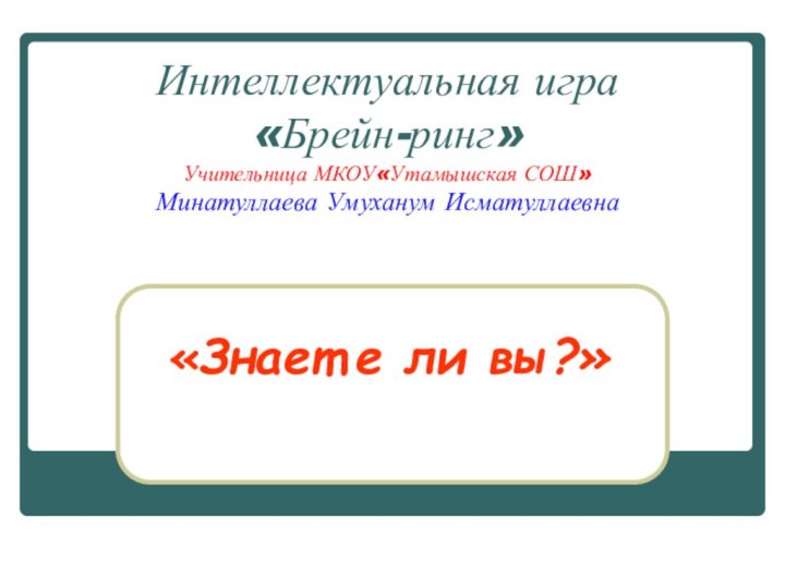 Интеллектуальная игра  «Брейн-ринг» Учительница МКОУ«Утамышская СОШ» Минатуллаева Умуханум Исматуллаевна «Знает е ли вы?»